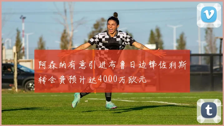 阿森纳有意引进布鲁日边锋佐利斯转会费预计达4000万欧元