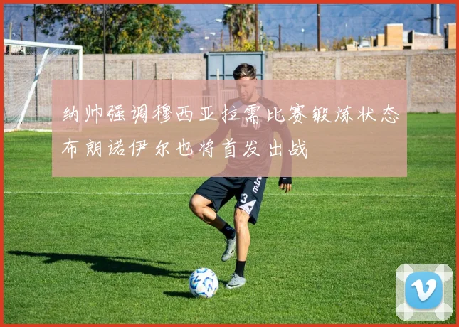 纳帅强调穆西亚拉需比赛锻炼状态布朗诺伊尔也将首发出战