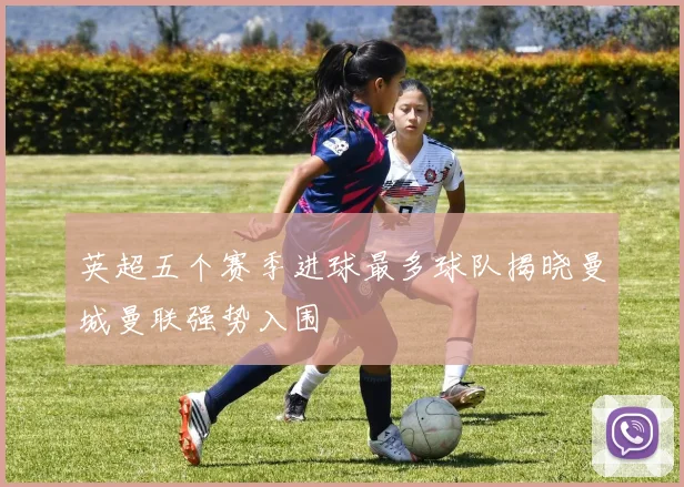 英超五个赛季进球最多球队揭晓曼城曼联强势入围