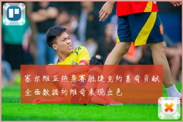 塞尔维亚热身赛胜捷克约基奇贡献全面数据约维奇表现出色