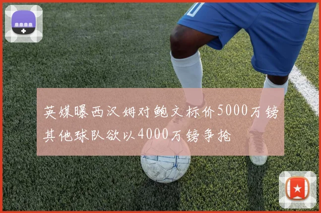 英媒曝西汉姆对鲍文标价5000万镑其他球队欲以4000万镑争抢