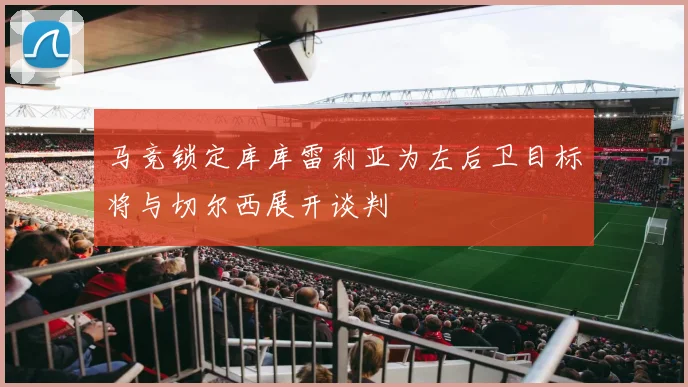 马竞锁定库库雷利亚为左后卫目标将与切尔西展开谈判