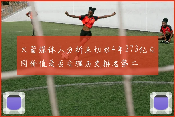 火箭媒体人分析米切尔4年273亿合同价值是否合理历史排名第二