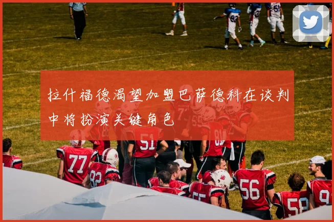 拉什福德渴望加盟巴萨德科在谈判中将扮演关键角色