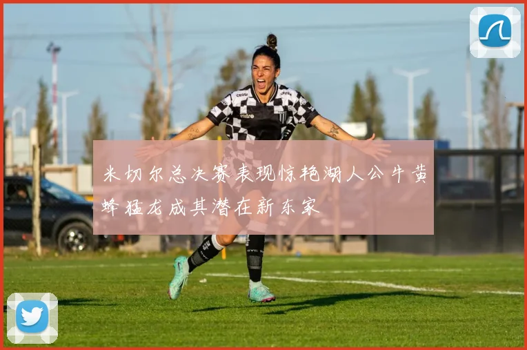 米切尔总决赛表现惊艳湖人公牛黄蜂猛龙成其潜在新东家