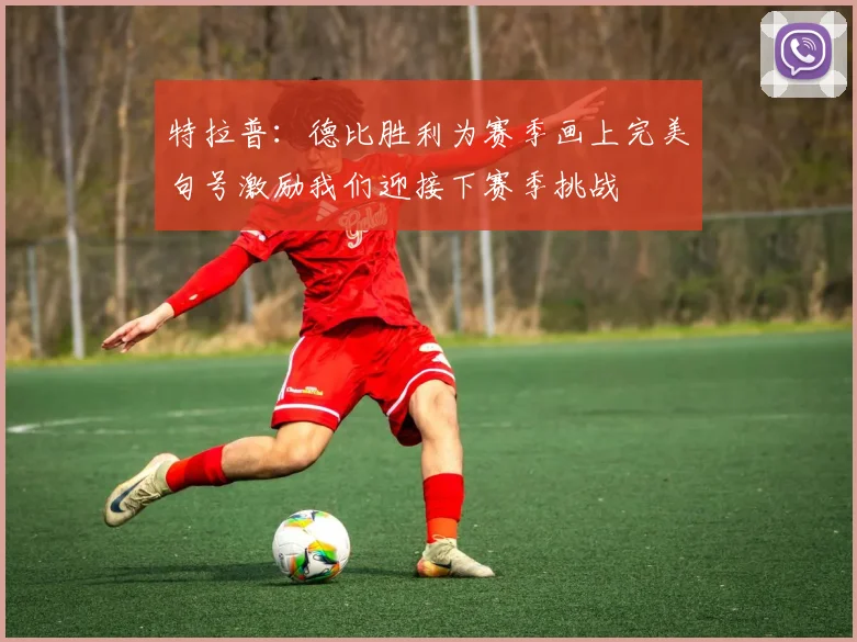 特拉普：德比胜利为赛季画上完美句号激励我们迎接下赛季挑战