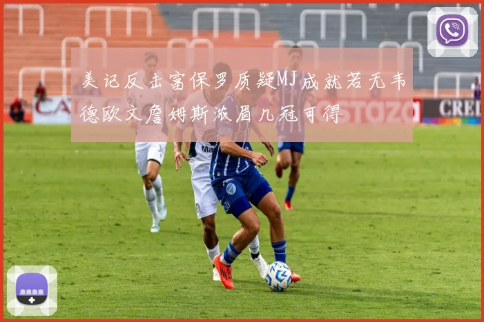 美记反击富保罗质疑MJ成就若无韦德欧文詹姆斯浓眉几冠可得