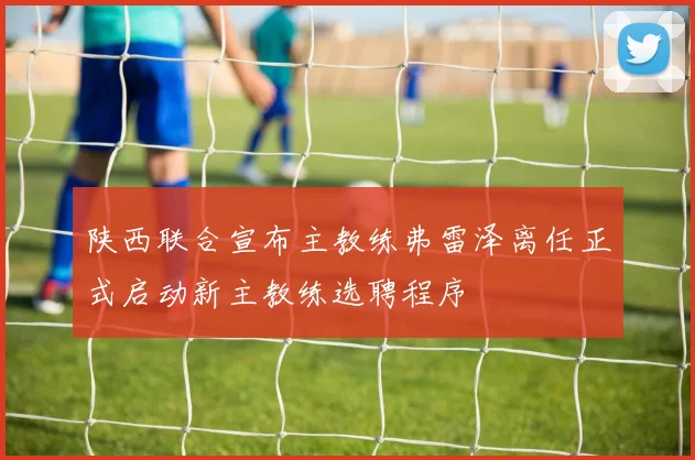 陕西联合宣布主教练弗雷泽离任正式启动新主教练选聘程序