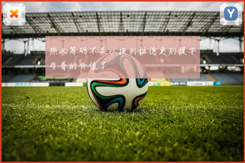 热火筹码不足以换利拉德更别提字母哥的价值了