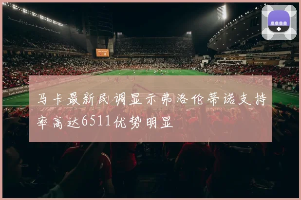 马卡最新民调显示弗洛伦蒂诺支持率高达6511优势明显