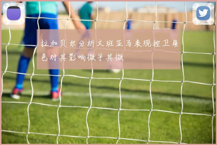 拉加贝尔分析文班亚马表现控卫角色对其影响微乎其微