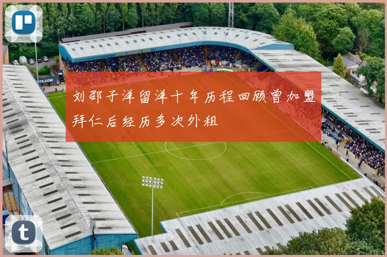 刘邵子洋留洋十年历程回顾曾加盟拜仁后经历多次外租