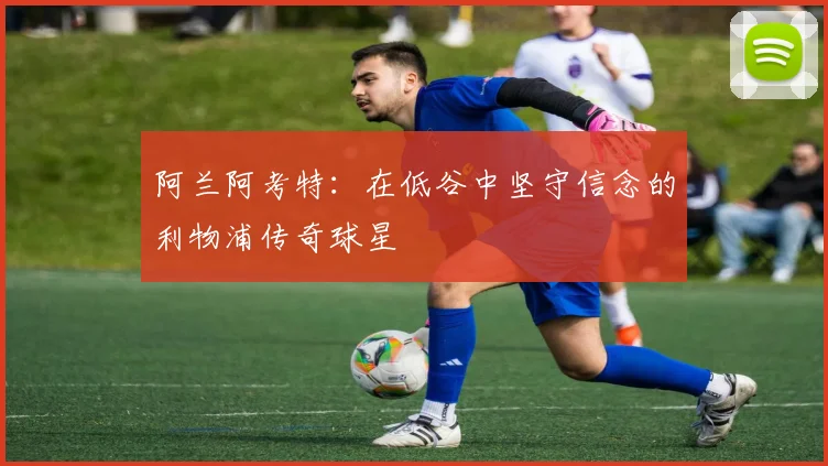 阿兰阿考特：在低谷中坚守信念的利物浦传奇球星