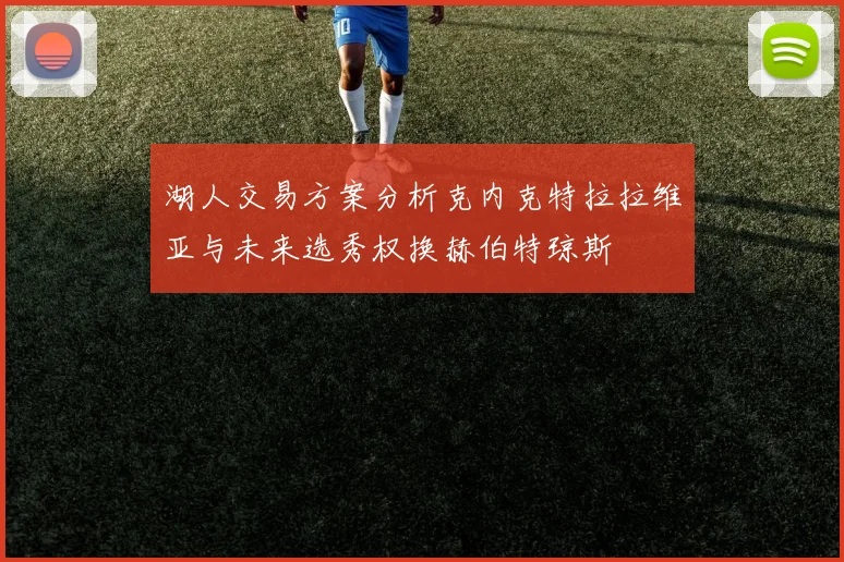 湖人交易方案分析克内克特拉拉维亚与未来选秀权换赫伯特琼斯