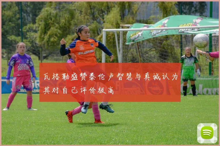 瓦格勒盛赞泰伦卢智慧与真诚认为其对自己评价极高